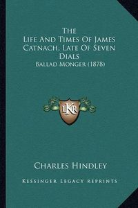 Cover image for The Life and Times of James Catnach, Late of Seven Dials: Ballad Monger (1878)