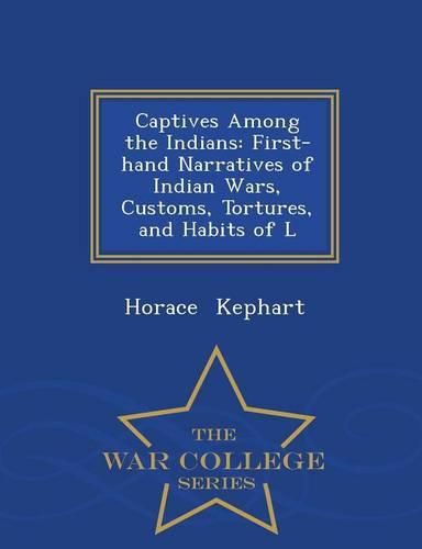 Captives Among the Indians: First-Hand Narratives of Indian Wars, Customs, Tortures, and Habits of L - War College Series