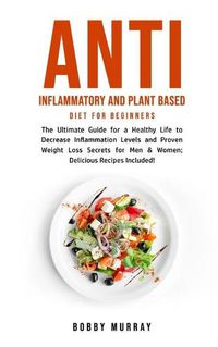 Cover image for Anti Inflammatory and Plant Based Diet for Beginners: The Ultimate Guide for a Healthy Life to Decrease Inflammation Levels and Proven Weight Loss Secrets for Men & Women; Delicious Recipes Included!