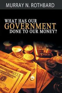 Cover image for What Has Government Done to Our Money?