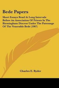 Cover image for Bede Papers: Short Essays Read at Long Intervals Before an Association of Priests in the Birmingham Diocese Under the Patronage of the Venerable Bede (1907)