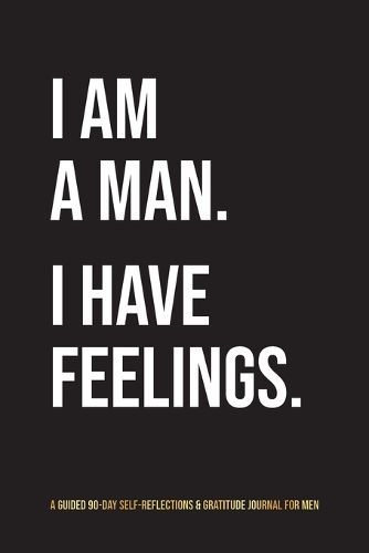 Cover image for I Am A Man. I Have Feelings.: A Guided 90-Day Self-Reflections & Gratitude Journal for Men