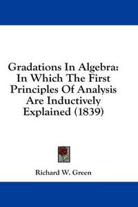 Cover image for Gradations in Algebra: In Which the First Principles of Analysis Are Inductively Explained (1839)