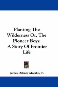 Cover image for Planting the Wilderness Or, the Pioneer Boys: A Story of Frontier Life