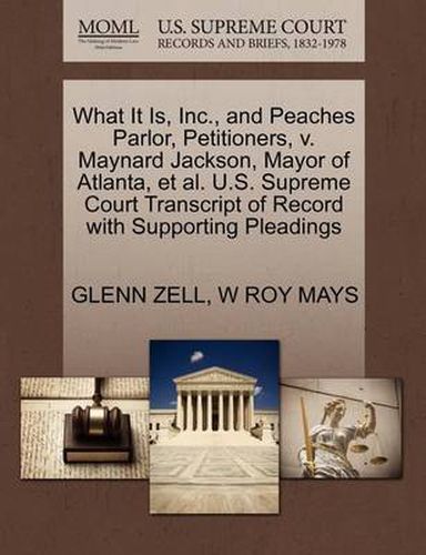 Cover image for What It Is, Inc., and Peaches Parlor, Petitioners, V. Maynard Jackson, Mayor of Atlanta, Et Al. U.S. Supreme Court Transcript of Record with Supporting Pleadings