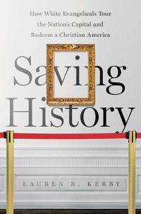 Cover image for Saving History: How White Evangelicals Tour the Nation's Capital and Redeem a Christian America