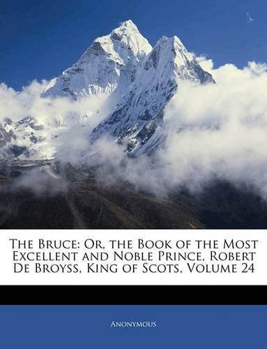 The Bruce: Or, the Book of the Most Excellent and Noble Prince, Robert de Broyss, King of Scots, Volume 24