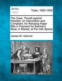 Cover image for The Case, Trevett Against Weeden: On Information and Complaint, for Refusing Paper Bills in Payment for Butcher's Meat, in Market, at Par with Specie