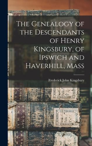 Cover image for The Genealogy of the Descendants of Henry Kingsbury, of Ipswich and Haverhill, Mass