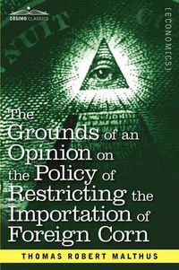 Cover image for The Grounds of an Opinion on the Policy of Restricting the Importation of Foreign Corn Intended as an Appendix to Observations on the Corn Laws