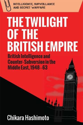 The Twilight of the British Empire: British Intelligence and Counter-Subversion in the Middle East, 1948 63