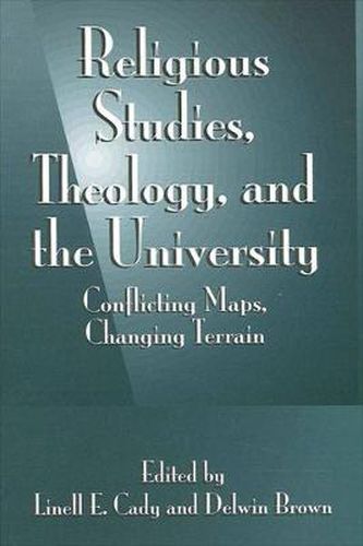 Cover image for Religious Studies, Theology, and the University: Conflicting Maps, Changing Terrain