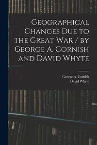 Cover image for Geographical Changes Due to the Great War / by George A. Cornish and David Whyte