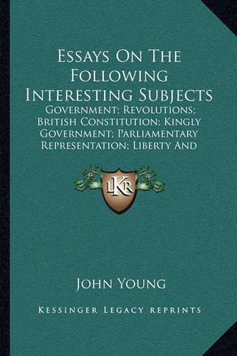 Cover image for Essays on the Following Interesting Subjects: Government; Revolutions; British Constitution; Kingly Government; Parliamentary Representation; Liberty and Equality and Taxation