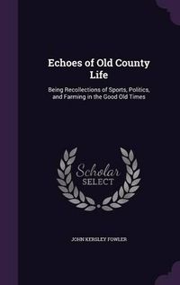 Cover image for Echoes of Old County Life: Being Recollections of Sports, Politics, and Farming in the Good Old Times