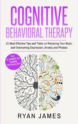 Cover image for Cognitive Behavioral Therapy: 21 Most Effective Tips and Tricks on Retraining Your Brain, and Overcoming Depression, Anxiety and Phobias (Cognitive Behavioral Therapy Series)