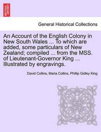 Cover image for An Account of the English Colony in New South Wales ... To which are added, some particulars of New Zealand; compiled ... from the MSS. of Lieutenant-Governor King ... Illustrated by engravings.