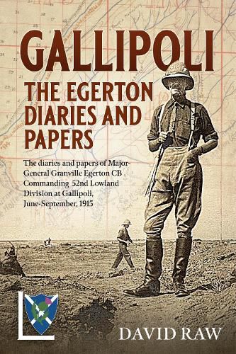 Gallipoli : the Egerton Diaries and Papers: The Papers and Diaries of Major-General  Granville Egerton  Cb   Commanding  52nd Lowland Division at Gallipoli, June-September, 1915
