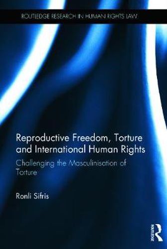 Cover image for Reproductive Freedom, Torture and International Human Rights: Challenging the Masculinisation of Torture