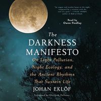 Cover image for The Darkness Manifesto: Our Light Pollution, Night Ecology, and the Ancient Rhythms That Sustain Life