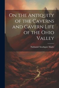 Cover image for On the Antiquity of the Caverns and Cavern Life of the Ohio Valley