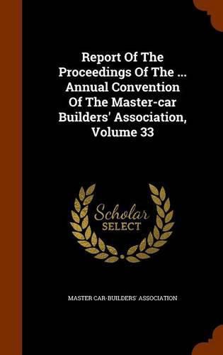 Cover image for Report of the Proceedings of the ... Annual Convention of the Master-Car Builders' Association, Volume 33