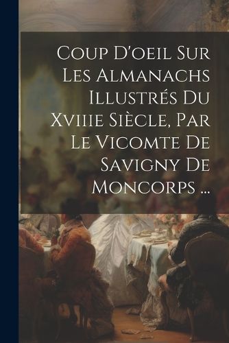Cover image for Coup D'oeil Sur Les Almanachs Illustres Du Xviiie Siecle, Par Le Vicomte De Savigny De Moncorps ...