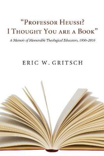 Professor Heussi? I Thought You Were a Book: A Memoir of Memorable Theological Educators, 1950-2009