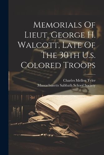 Memorials Of Lieut. George H. Walcott, Late Of The 30th U.s. Colored Troops