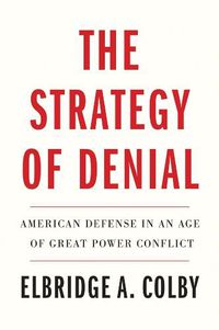 Cover image for The Strategy of Denial: American Defense in an Age of Great Power Conflict