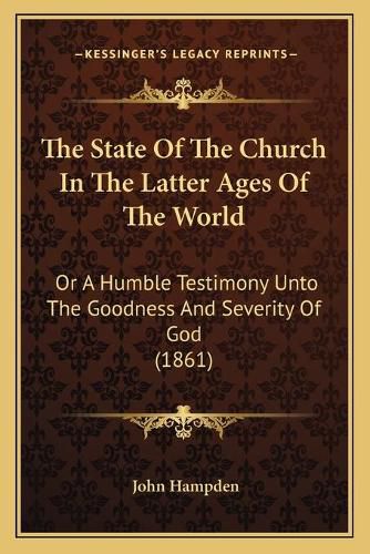 The State of the Church in the Latter Ages of the World: Or a Humble Testimony Unto the Goodness and Severity of God (1861)