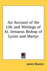 Cover image for An Account of the Life and Writings of St. Irenaeus Bishop of Lyons and Martyr