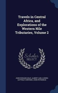 Cover image for Travels in Central Africa, and Explorations of the Western Nile Tributaries; Volume 2