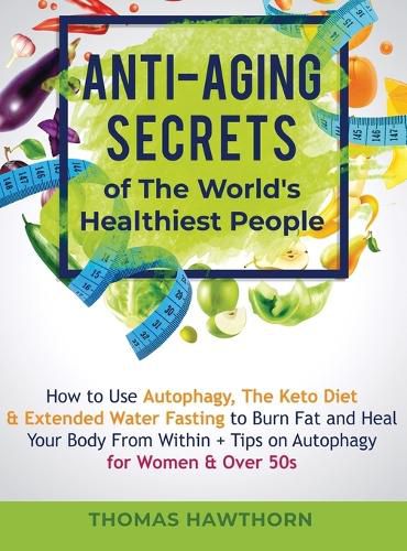 Cover image for Anti-Aging Secrets of The World's Healthiest People: How to Use Autophagy, The Keto Diet & Extended Water Fasting to Burn Fat and Heal Your Body From Within + Tips on Autophagy for Women & Over 50s