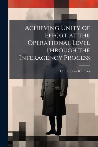Cover image for Achieving Unity of Effort at the Operational Level Through the Interagency Process