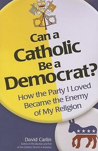 Cover image for Can a Catholic Be a Democrat: How the Party I Loved Became the Enemy of My Religion