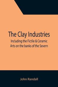 Cover image for The Clay Industries; including the Fictile & Ceramic Arts on the banks of the Severn