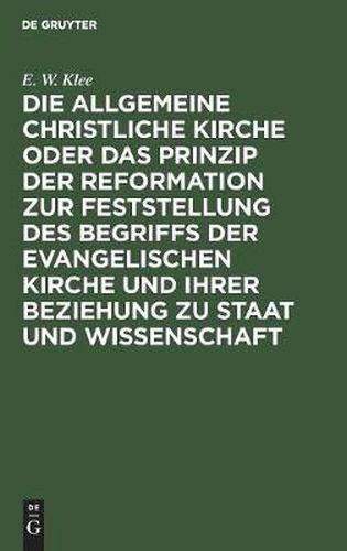 Cover image for Die allgemeine christliche Kirche oder das Prinzip der Reformation zur Feststellung des Begriffs der Evangelischen Kirche und ihrer Beziehung zu Staat und Wissenschaft