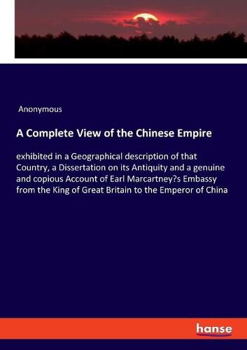 Cover image for A Complete View of the Chinese Empire: exhibited in a Geographical description of that Country, a Dissertation on its Antiquity and a genuine and copious Account of Earl Marcartney's Embassy from the King of Great Britain to the Emperor of China