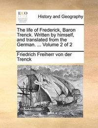 Cover image for The Life of Frederick, Baron Trenck. Written by Himself, and Translated from the German. ... Volume 2 of 2