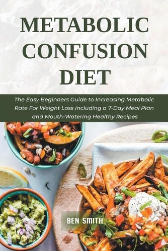 Metabolic Confusion Diet: The Easy Beginners Guide to Increasing Metabolic Rate For Weight Loss Including a 7-Day Meal Plan and Mouth-Watering Healthy Recipes