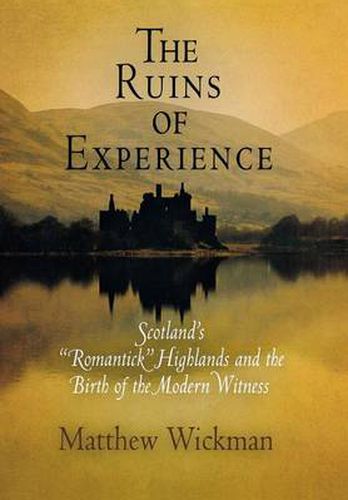 Cover image for The Ruins of Experience: Scotland's  Romantick  Highlands and the Birth of the Modern Witness