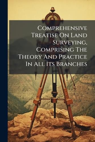 Cover image for Comprehensive Treatise On Land Surveying, Comprising The Theory And Practice In All Its Branches