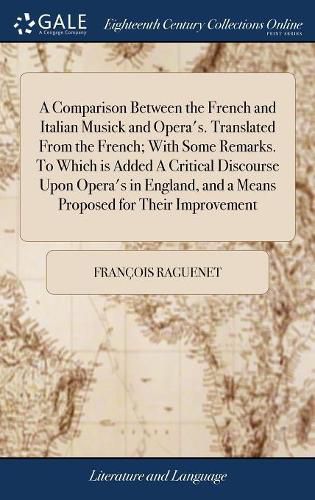 Cover image for A Comparison Between the French and Italian Musick and Opera's. Translated From the French; With Some Remarks. To Which is Added A Critical Discourse Upon Opera's in England, and a Means Proposed for Their Improvement