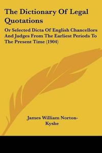 Cover image for The Dictionary of Legal Quotations: Or Selected Dicta of English Chancellors and Judges from the Earliest Periods to the Present Time (1904)