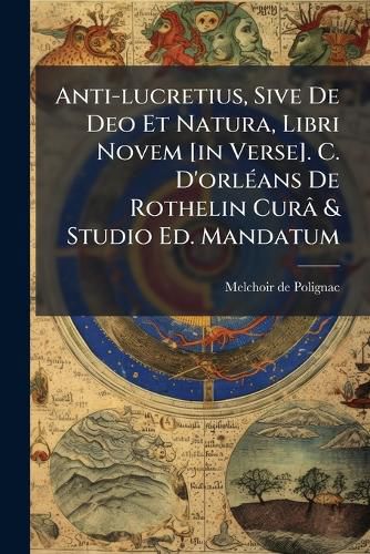 Cover image for Anti-lucretius, Sive De Deo Et Natura, Libri Novem [in Verse]. C. D'orlA(c)ans De Rothelin Cura & Studio Ed. Mandatum