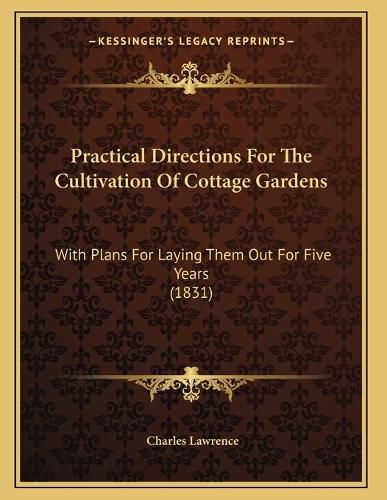 Cover image for Practical Directions for the Cultivation of Cottage Gardens: With Plans for Laying Them Out for Five Years (1831)