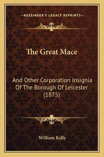 Cover image for The Great Mace: And Other Corporation Insignia of the Borough of Leicester (1875)