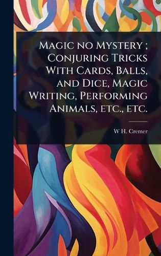 Cover image for Magic no Mystery; Conjuring Tricks With Cards, Balls, and Dice, Magic Writing, Performing Animals, etc., etc.