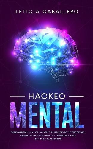 Cover image for Hackeo Mental: Como Cambiar Tu Mente, Volverte Un Maestro De Tus Emociones, Lograr Las Metas Que Deseas Y Comenzar a Vivir Con Todo Tu Potencial